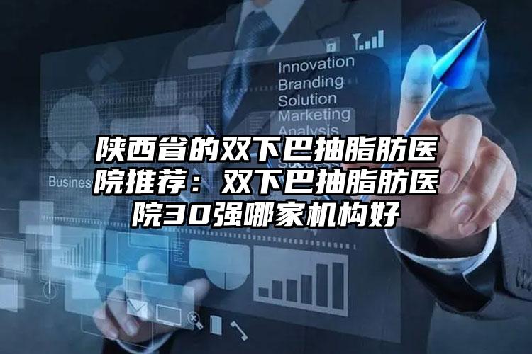 陕西省的双下巴抽脂肪医院推荐：双下巴抽脂肪医院30强哪家机构好