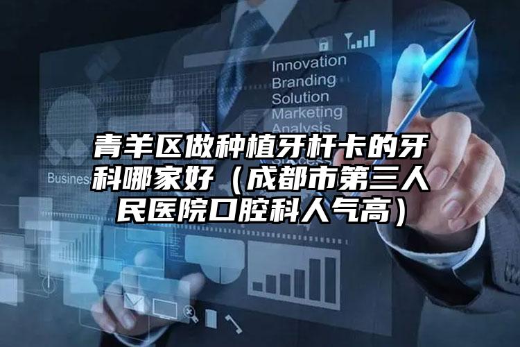 青羊区做种植牙杆卡的牙科哪家好（成都市第三人民医院口腔科人气高）
