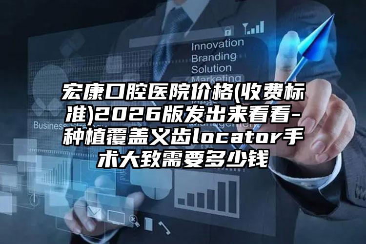 宏康口腔医院价格(收费标准)2026版发出来看看-种植覆盖义齿locator手术大致需要多少钱