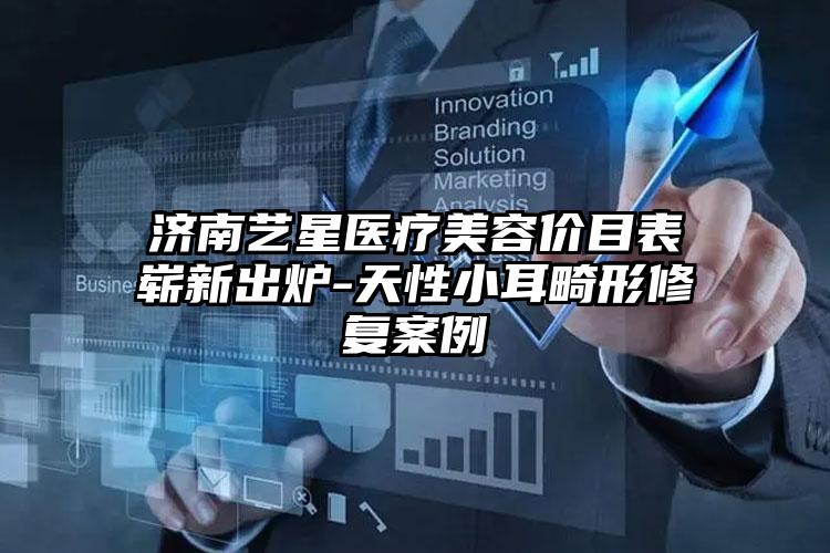 济南艺星医疗美容价目表崭新出炉-天性小耳畸形修复案例