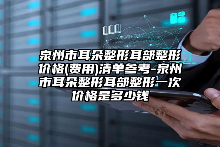 泉州市耳朵整形耳部整形价格(费用)清单参考-泉州市耳朵整形耳部整形一次价格是多少钱