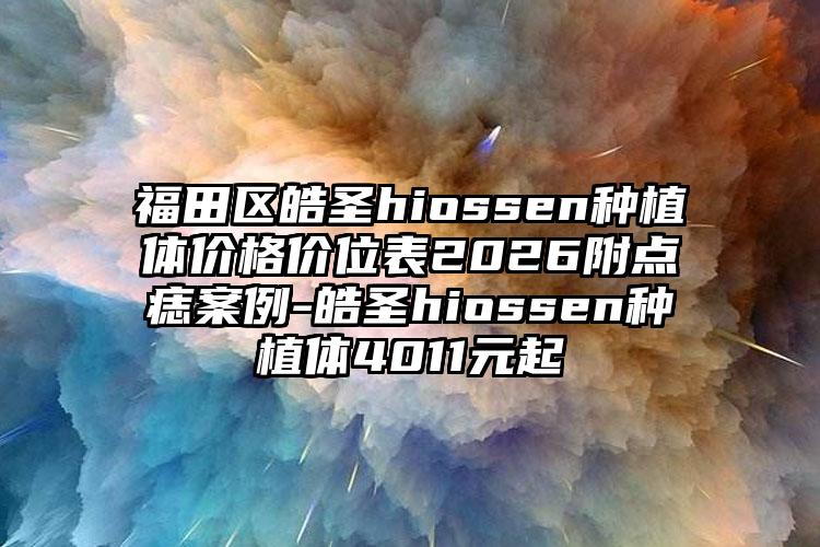 福田区皓圣hiossen种植体价格价位表2026附点痣案例-皓圣hiossen种植体4011元起