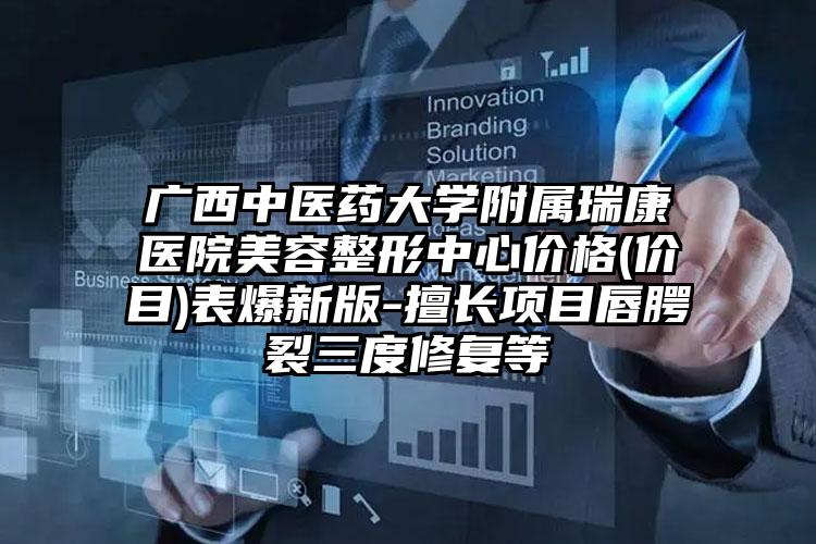 广西中医药大学附属瑞康医院美容整形中心价格(价目)表爆新版-擅长项目唇腭裂三度修复等