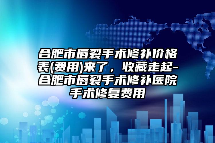 合肥市唇裂手术修补价格表(费用)来了，收藏走起-合肥市唇裂手术修补医院手术修复费用