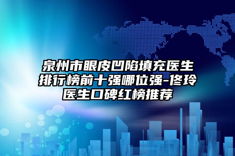 泉州市眼皮凹陷填充医生排行榜前十强哪位强-佟玲医生口碑红榜推荐