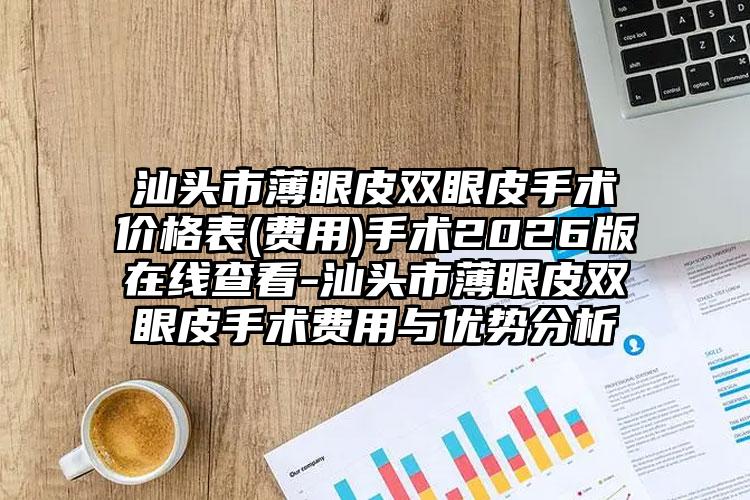汕头市薄眼皮双眼皮手术价格表(费用)手术2026版在线查看-汕头市薄眼皮双眼皮手术费用与优势分析