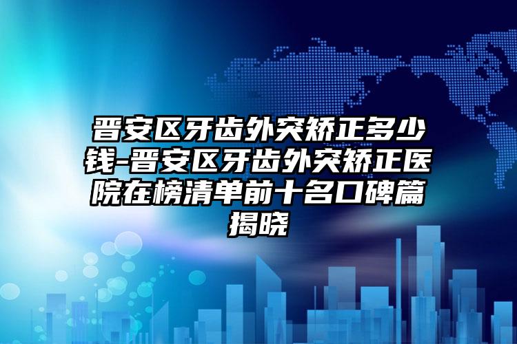 晋安区牙齿外突矫正多少钱-晋安区牙齿外突矫正医院在榜清单前十名口碑篇揭晓