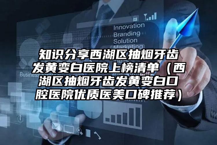 知识分享西湖区抽烟牙齿发黄变白医院上榜清单（西湖区抽烟牙齿发黄变白口腔医院优质医美口碑推荐）