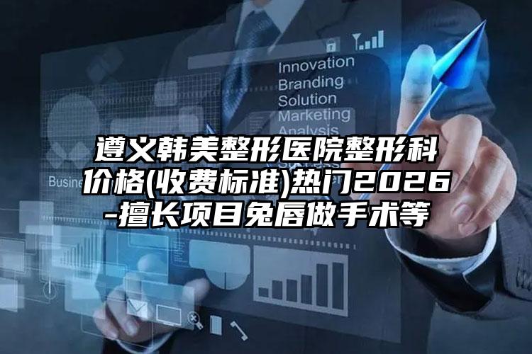 遵义韩美整形医院整形科价格(收费标准)热门2026-擅长项目兔唇做手术等