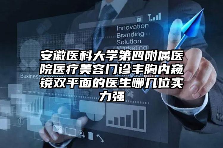 安徽医科大学第四附属医院医疗美容门诊丰胸内窥镜双平面的医生哪几位实力强