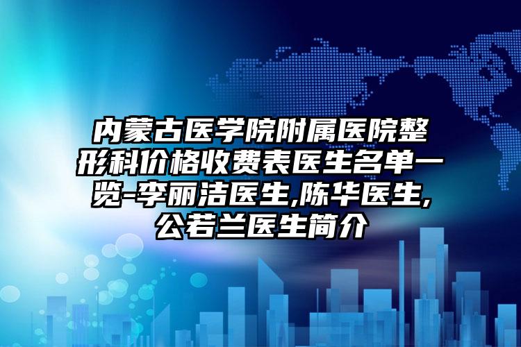 内蒙古医学院附属医院整形科价格收费表医生名单一览-李丽洁医生,陈华医生,公若兰医生简介