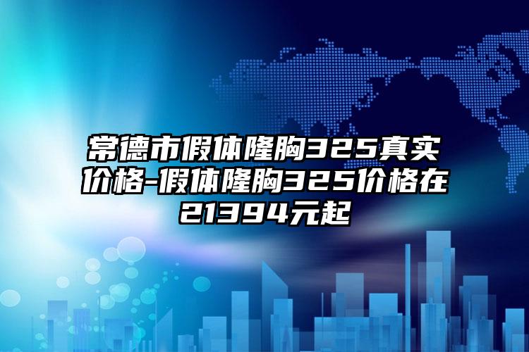 常德市假体隆胸325真实价格-假体隆胸325价格在21394元起