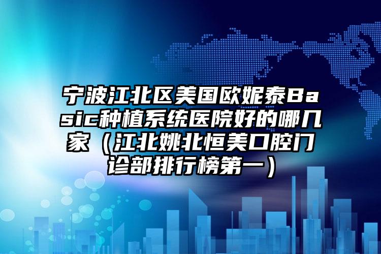 宁波江北区美国欧妮泰Basic种植系统医院好的哪几家(江北姚北恒美口腔门诊部排行榜第一)