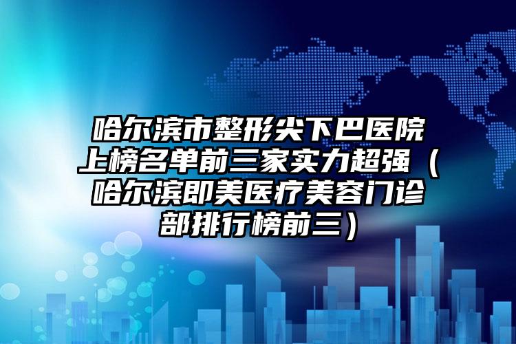 哈尔滨市整形尖下巴医院上榜名单前三家实力超强（哈尔滨即美医疗美容门诊部排行榜前三）
