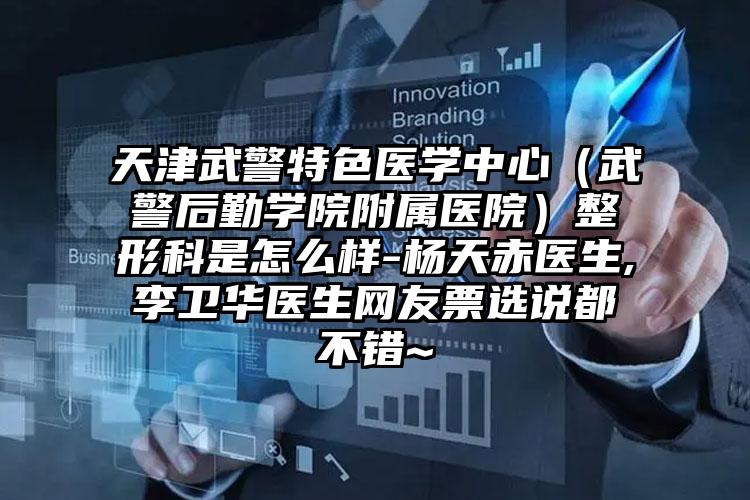天津武警特色医学中心（武警后勤学院附属医院）整形科是怎么样-杨天赤医生,李卫华医生网友票选说都不错~