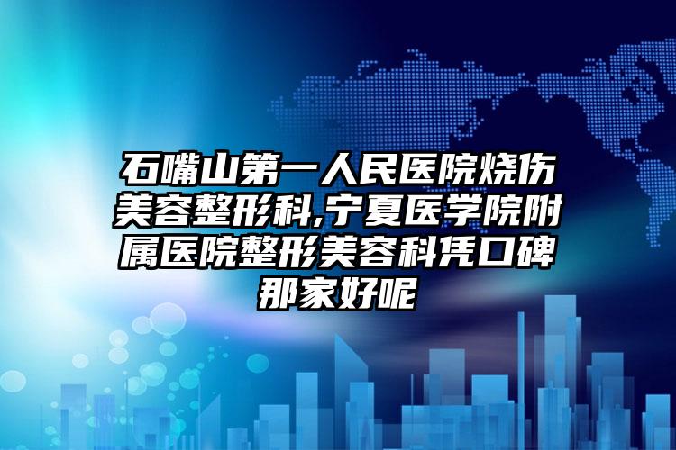 石嘴山第一人民医院烧伤美容整形科,宁夏医学院附属医院整形美容科凭口碑那家好呢