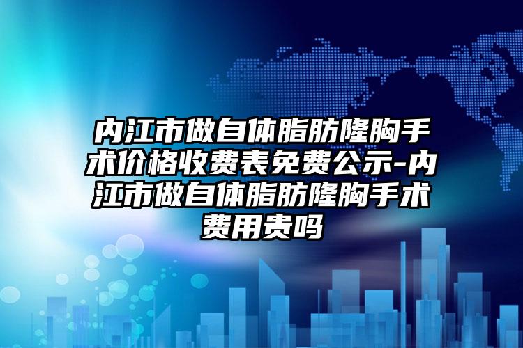 内江市做自体脂肪隆胸手术价格收费表免费公示-内江市做自体脂肪隆胸手术费用贵吗