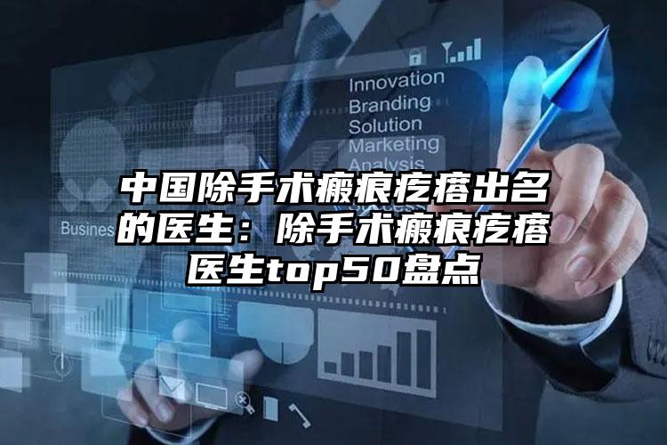中国除手术瘢痕疙瘩出名的医生：除手术瘢痕疙瘩医生top50盘点