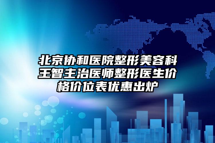 北京协和医院整形美容科王智主治医师整形医生价格价位表优惠出炉