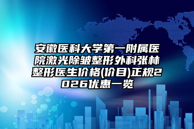 安徽医科大学第一附属医院激光除皱整形外科张林整形医生价格(价目)正规2026优惠一览
