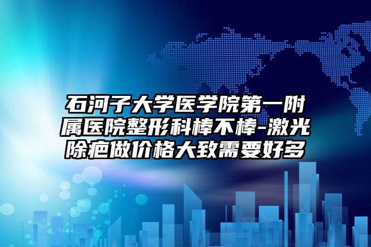 石河子大学医学院第一附属医院整形科棒不棒-激光除疤做价格大致需要好多