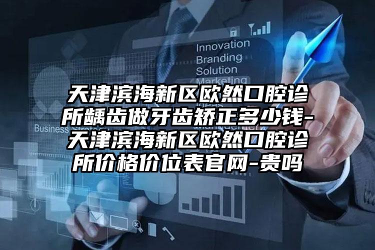天津滨海新区欧然口腔诊所龋齿做牙齿矫正多少钱-天津滨海新区欧然口腔诊所价格价位表官网-贵吗