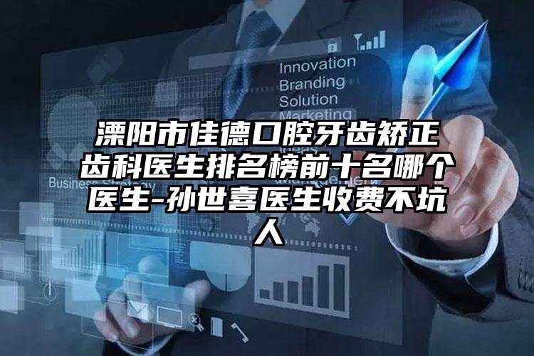 溧阳市佳德口腔牙齿矫正齿科医生排名榜前十名哪个医生-孙世喜医生收费不坑人
