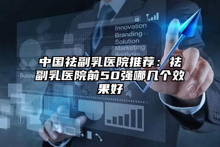 中国祛副乳医院推荐：祛副乳医院前50强哪几个效果好