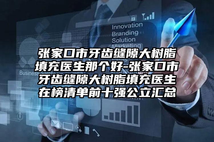张家口市牙齿缝隙大树脂填充医生那个好-张家口市牙齿缝隙大树脂填充医生在榜清单前十强公立汇总