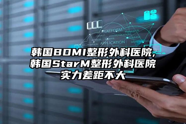 韩国BDMI整形外科医院,韩国StarM整形外科医院实力差距不大