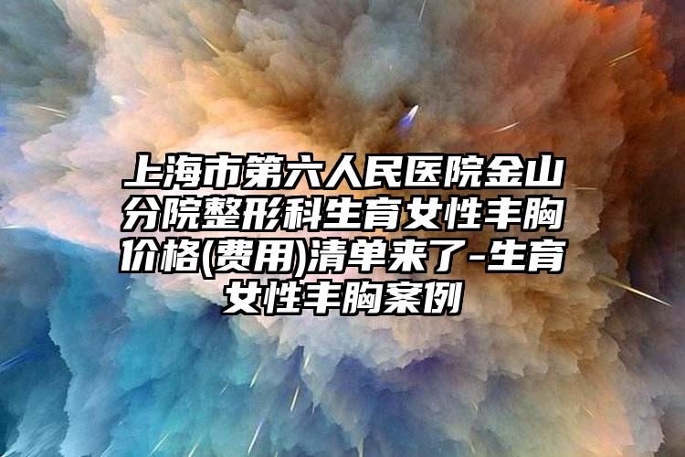 上海市第六人民医院金山分院整形科生育女性丰胸价格(费用)清单来了-生育女性丰胸案例