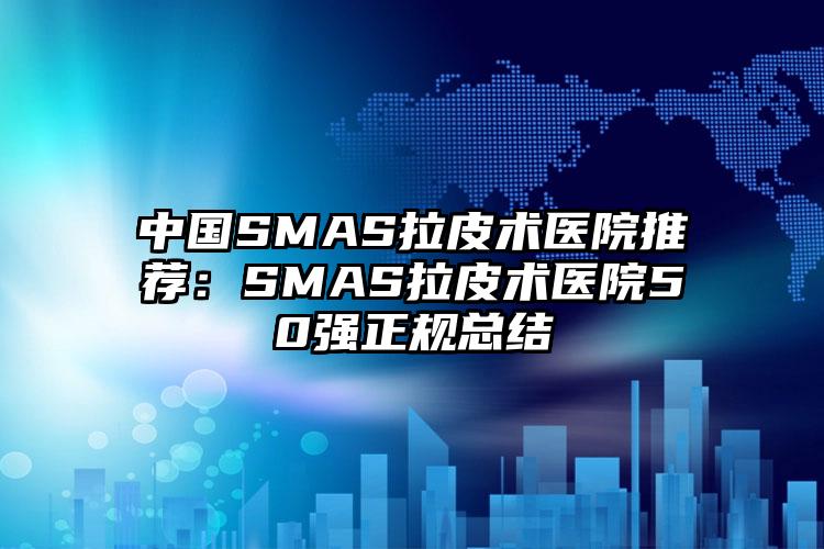 中国SMAS拉皮术医院推荐：SMAS拉皮术医院50强正规总结