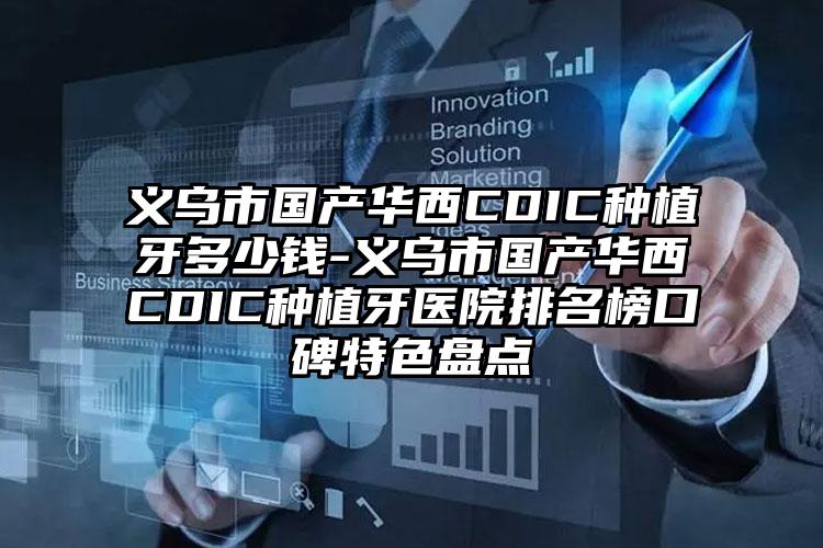 义乌市国产华西CDIC种植牙多少钱-义乌市国产华西CDIC种植牙医院排名榜口碑特色盘点