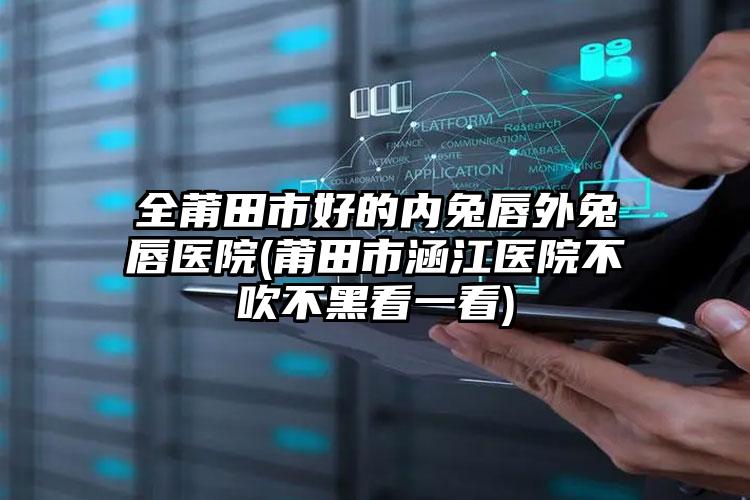 全莆田市好的内兔唇外兔唇医院(莆田市涵江医院不吹不黑看一看)