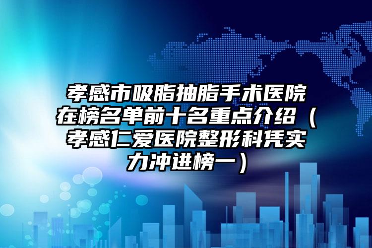 孝感市吸脂抽脂手术医院在榜名单前十名重点介绍（孝感仁爱医院整形科凭实力冲进榜一）