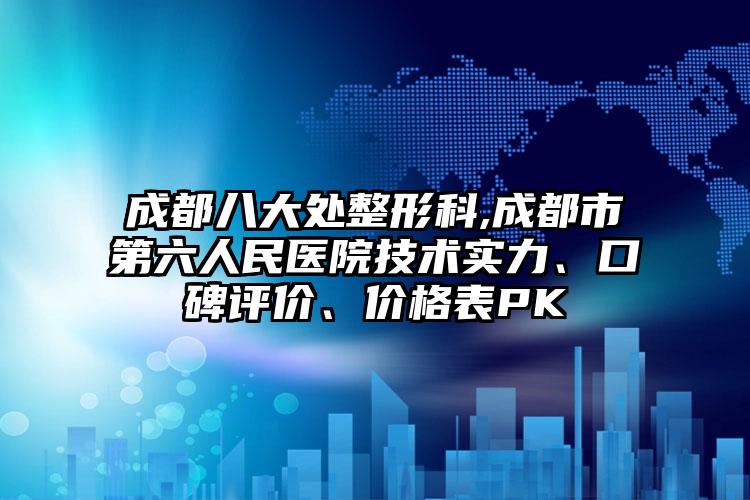 成都八大处整形科,成都市第六人民医院技术实力、口碑评价、价格表PK