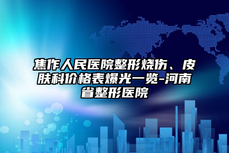 焦作人民医院整形烧伤、皮肤科价格表爆光一览-河南省整形医院