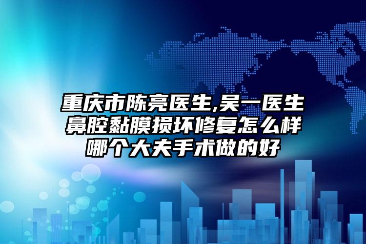 重庆市陈亮医生,吴一医生鼻腔黏膜损坏修复怎么样哪个大夫手术做的好