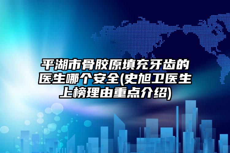 平湖市骨胶原填充牙齿的医生哪个安全(史旭卫医生上榜理由重点介绍)