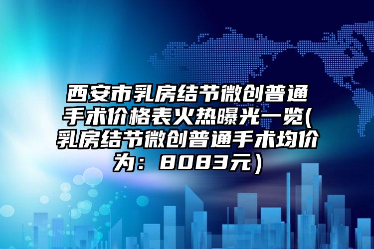 西安市乳房结节微创普通手术价格表火热曝光一览(乳房结节微创普通手术均价为：8083元）