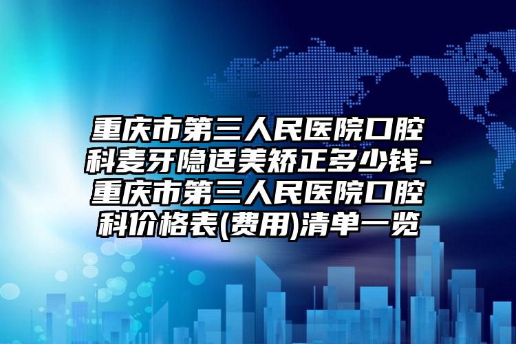 重庆市第三人民医院口腔科麦牙隐适美矫正多少钱-重庆市第三人民医院口腔科价格表(费用)清单一览