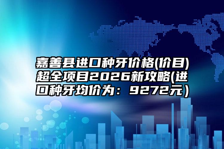 嘉善县进口种牙价格(价目)超全项目2026新攻略(进口种牙均价为：9272元）