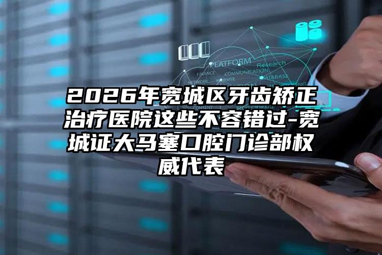 2026年宽城区牙齿矫正治疗医院这些不容错过-宽城证大马塞口腔门诊部权威代表