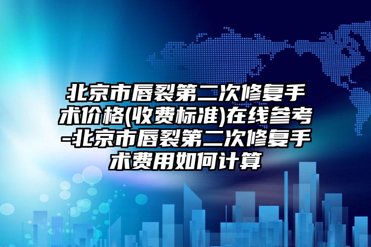 北京市唇裂第二次修复手术价格(收费标准)在线参考-北京市唇裂第二次修复手术费用如何计算