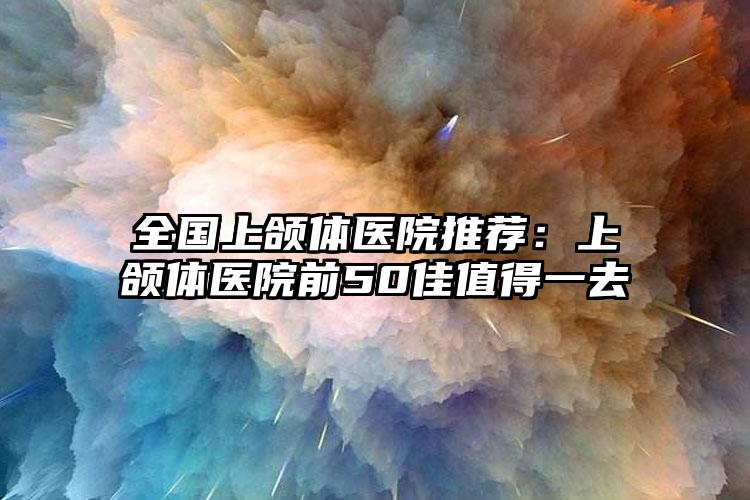 全国上颌体医院推荐：上颌体医院前50佳值得一去