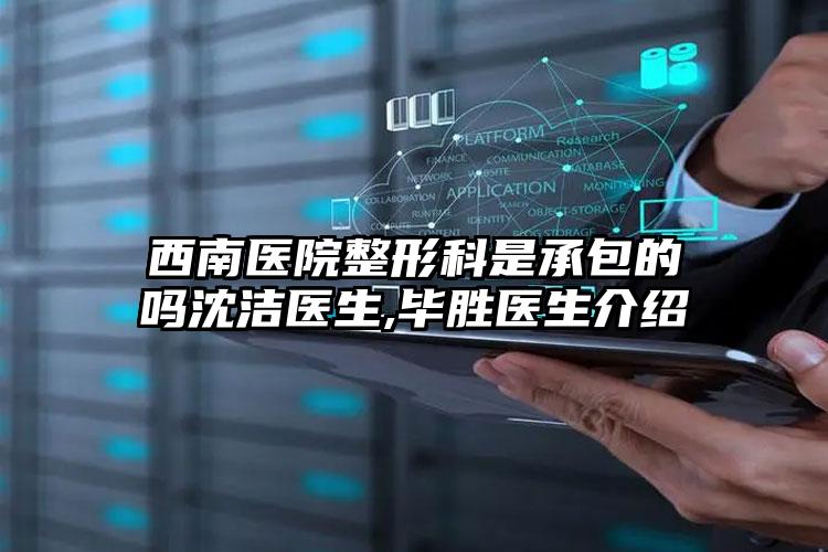西南医院整形科是承包的吗沈洁医生,毕胜医生介绍