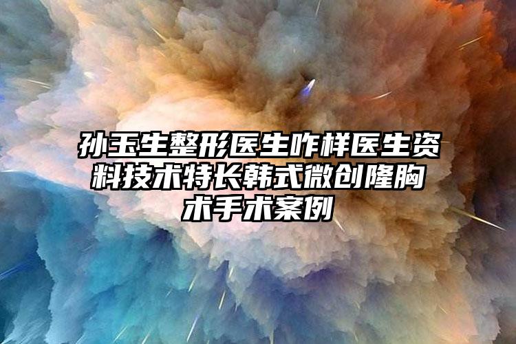 孙玉生整形医生咋样医生资料技术特长韩式微创隆胸术手术案例