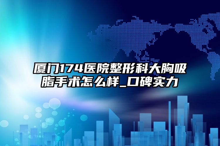 厦门174医院整形科大胸吸脂手术怎么样_口碑实力