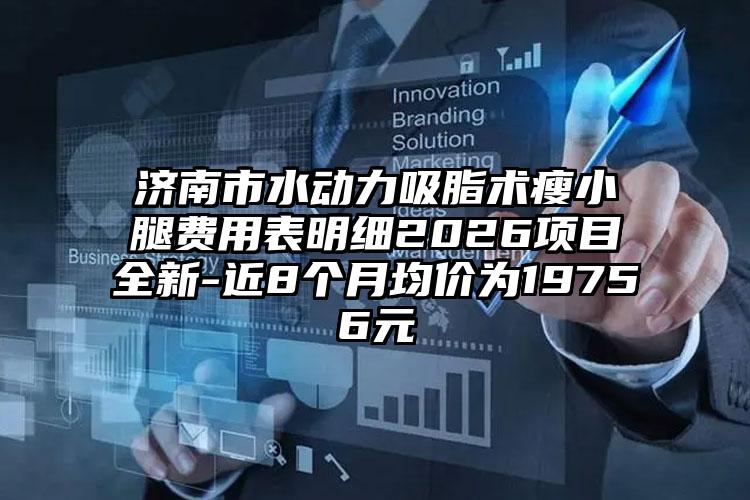济南市水动力吸脂术瘦小腿费用表明细2026项目全新-近8个月均价为19756元