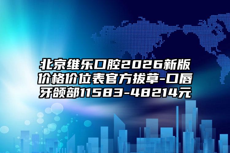 北京维乐口腔2026新版价格价位表官方拔草-口唇牙颌部11583-48214元